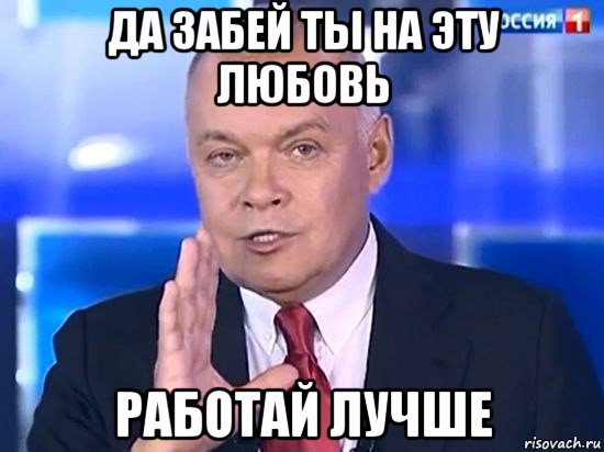 да забей ты на эту любовь работай лучше, Мем Киселёв 2014