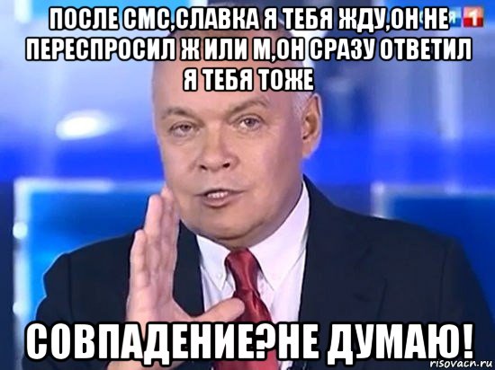 после смс,славка я тебя жду,он не переспросил ж или м,он сразу ответил я тебя тоже совпадение?не думаю!, Мем Киселёв 2014