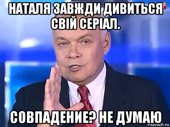 наталя завжди дивиться свій серіал. совпадение? не думаю, Мем Киселёв 2014