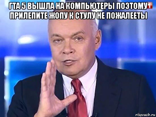 гта 5 вышла на компьютеры поэтому прилепите жопу к стулу не пожалееты , Мем Киселёв 2014