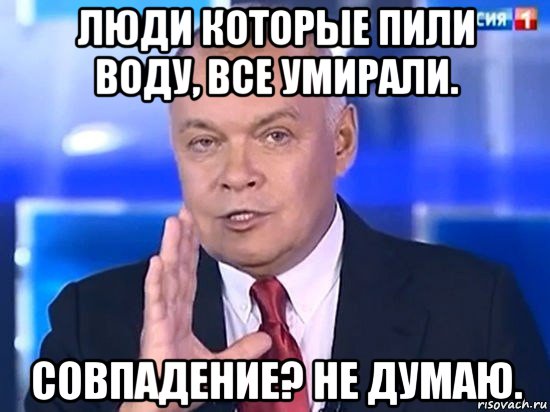 люди которые пили воду, все умирали. совпадение? не думаю., Мем Киселёв 2014