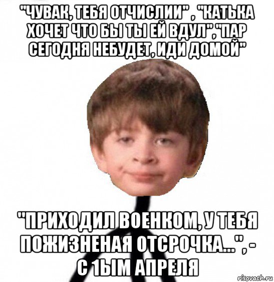 "чувак, тебя отчислии" , "катька хочет что бы ты ей вдул","пар сегодня небудет, иди домой" "приходил военком, у тебя пожизненая отсрочка...", - с 1ым апреля, Мем Кислолицый0