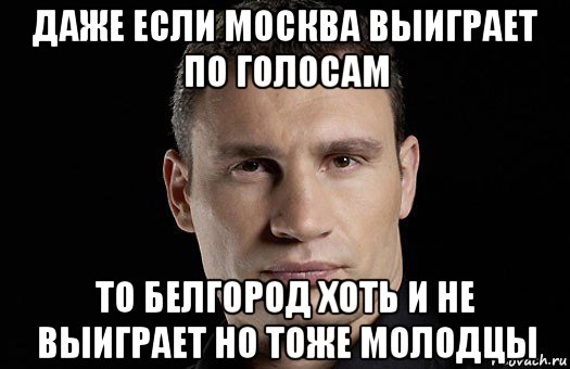даже если москва выиграет по голосам то белгород хоть и не выиграет но тоже молодцы, Мем Кличко