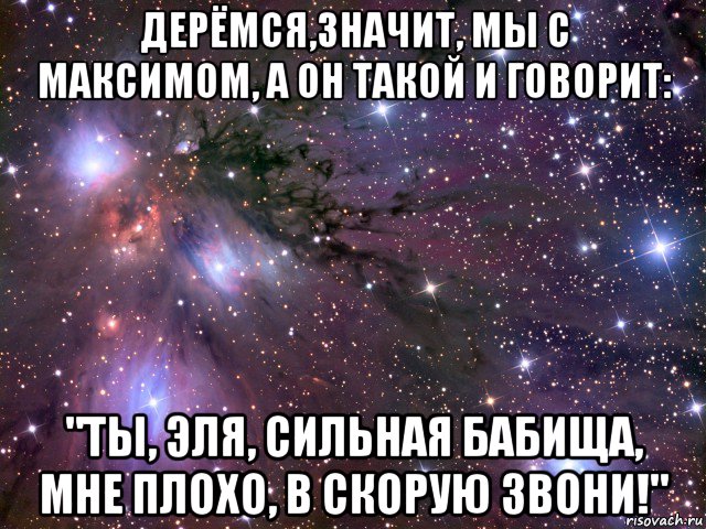 дерёмся,значит, мы с максимом, а он такой и говорит: "ты, эля, сильная бабища, мне плохо, в скорую звони!", Мем Космос