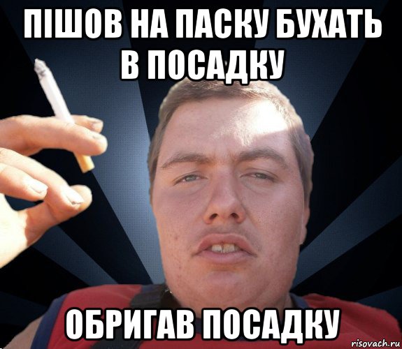 пішов на паску бухать в посадку обригав посадку