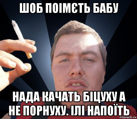 шоб поімєть бабу нада качать біцуху а не порнуху. ілі напоїть
