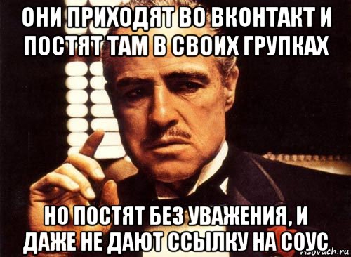 они приходят во вконтакт и постят там в своих групках но постят без уважения, и даже не дают ссылку на соус, Мем крестный отец