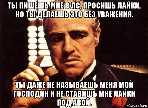 ты пишешь мне в лс, просишь лайки, но ты делаешь это без уважения. ты даже не называешь меня мой господин и не ставишь мне лайки под авой., Мем крестный отец