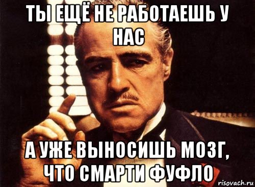 ты ещё не работаешь у нас а уже выносишь мозг, что смарти фуфло, Мем крестный отец