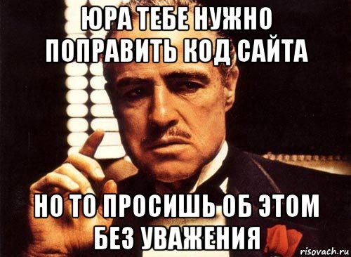 юра тебе нужно поправить код сайта но то просишь об этом без уважения, Мем крестный отец