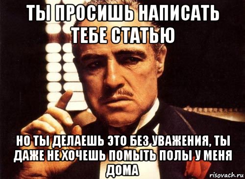 ты просишь написать тебе статью но ты делаешь это без уважения, ты даже не хочешь помыть полы у меня дома, Мем крестный отец