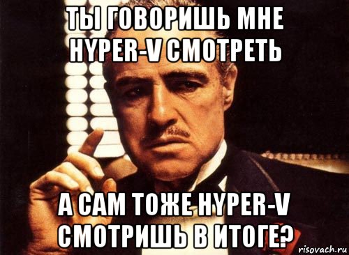 ты говоришь мне hyper-v смотреть а сам тоже hyper-v смотришь в итоге?, Мем крестный отец