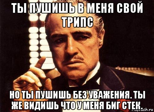 ты пушишь в меня свой трипс но ты пушишь без уважения. ты же видишь что у меня биг стек., Мем крестный отец