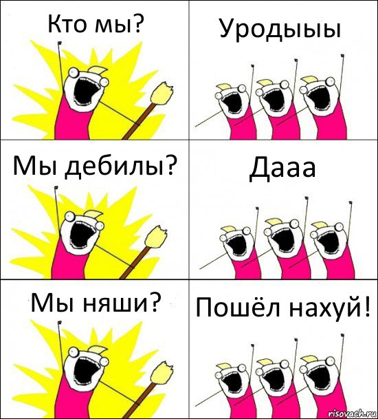 Кто мы? Уродыыы Мы дебилы? Дааа Мы няши? Пошёл нахуй!