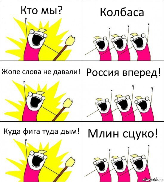 Кто мы? Колбаса Жопе слова не давали! Россия вперед! Куда фига туда дым! Млин сцуко!