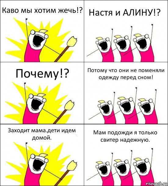 Каво мы хотим жечь!? Настя и АЛИНУ!? Почему!? Потому что они не поменяли одежду перед сном! Заходит мама.дети идем домой. Мам подожди я только свитер надежную.