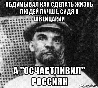 обдумывал как сделать жизнь людей лучше, сидя в швейцарии а "осчастливил" россиян