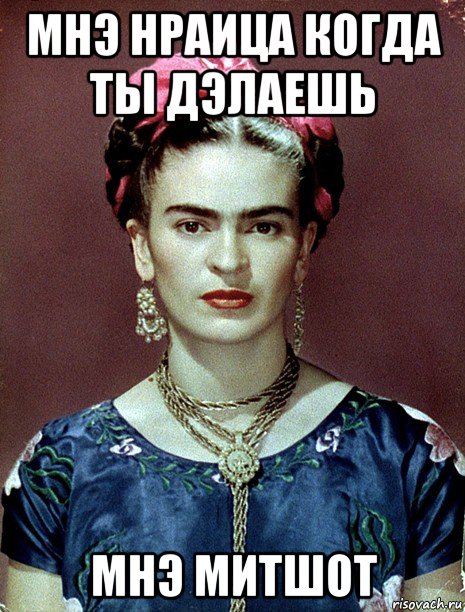 мнэ нраица когда ты дэлаешь мнэ митшот, Мем Magdalena Carmen Frieda Kahlo Ca