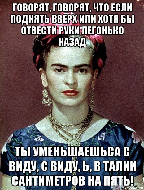 говорят, говорят, что если поднять вверх или хотя бы отвести руки легонько назад ты уменьшаешьса с виду, с виду, ь, в талии сантиметров на пять!, Мем Magdalena Carmen Frieda Kahlo Ca