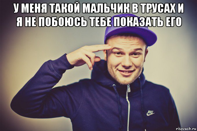 у меня такой мальчик в трусах и я не побоюсь тебе показать его 