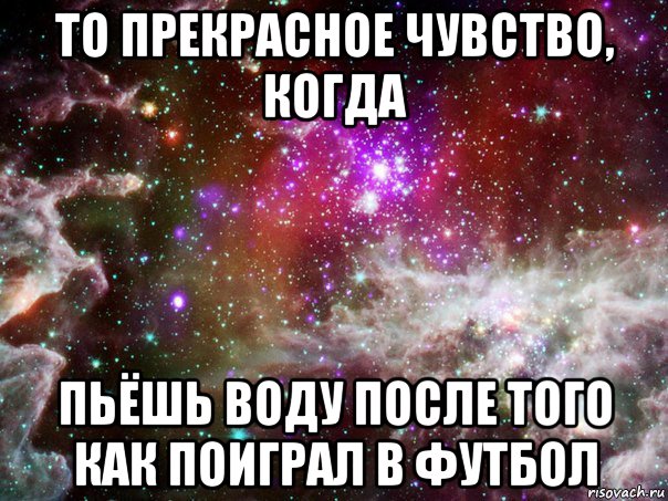 то прекрасное чувство, когда пьёшь воду после того как поиграл в футбол