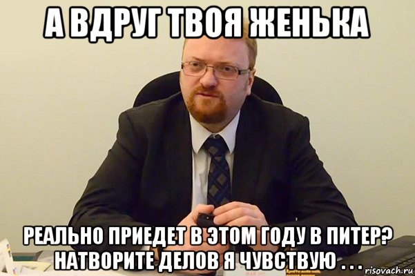 а вдруг твоя женька реально приедет в этом году в питер? натворите делов я чувствую . . ., Мем Милонов