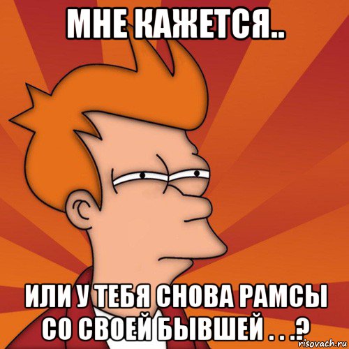 мне кажется.. или у тебя снова рамсы со своей бывшей . . .?, Мем Мне кажется или (Фрай Футурама)