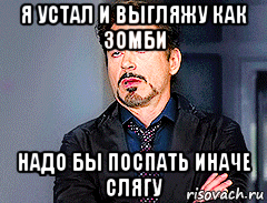 я устал и выгляжу как зомби надо бы поспать иначе слягу