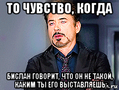 то чувство, когда бислан говорит, что он не такой, каким ты его выставляешь