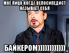 моё лицо когда велосипедист называет себя байкером))))))))))))