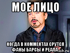 мое лицо когда в комментах срутся фаны барсы и реала