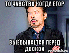 то чувство когда егор выёбывается перед доской