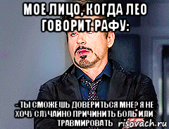 мое лицо, когда лео говорит рафу: - ты сможешь довериться мне? я не хочу случайно причинить боль или травмировать