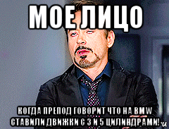 мое лицо когда препод говорит что на bmw ставили движки с 3 и 5 цилиндрами!