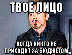 твое лицо когда никто не приходит за бюджетом