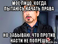 моё лицо, когда пытаюсь качать права но забываю, что против насти не попрёшь