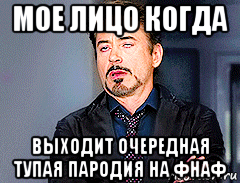 мое лицо когда выходит очередная тупая пародия на фнаф