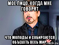 мое лицо, когда мне говорят что молоды и собираются объехать весь мир.