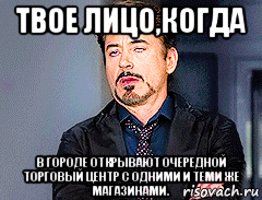 твое лицо,когда в городе открывают очередной торговый центр с одними и теми же магазинами.