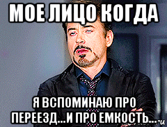 мое лицо когда я вспоминаю про переезд...и про емкость...