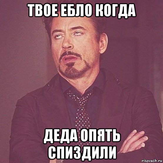 твое ебло когда деда опять спиздили