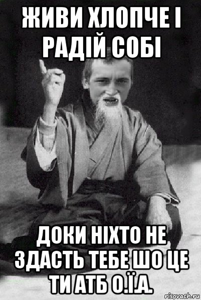 живи хлопче і радій собі доки ніхто не здасть тебе шо це ти атб о.ї.а., Мем Мудрий паца