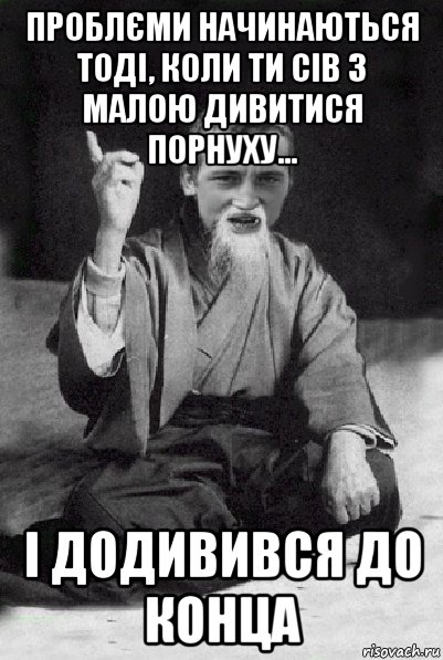 проблєми начинаються тоді, коли ти сів з малою дивитися порнуху... і додивився до конца, Мем Мудрий паца