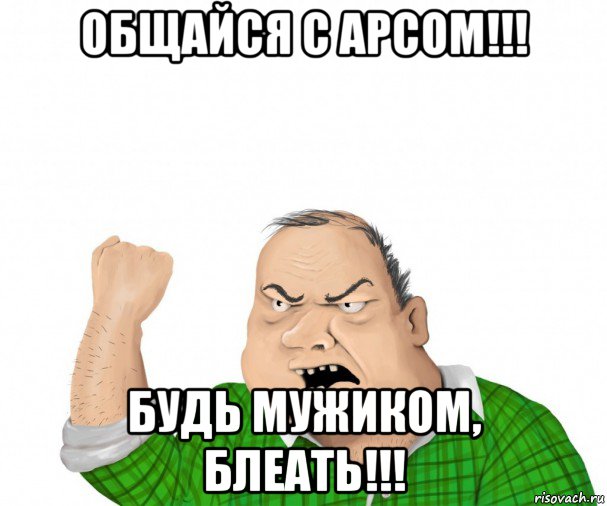 общайся с арсом!!! будь мужиком, блеать!!!, Мем мужик