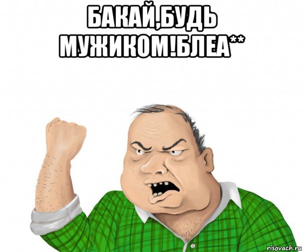 бакай,будь мужиком!блеа** , Мем мужик