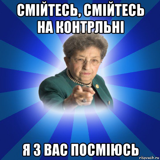 смійтесь, смійтесь на контрльні я з вас посміюсь, Мем Наталья Ивановна