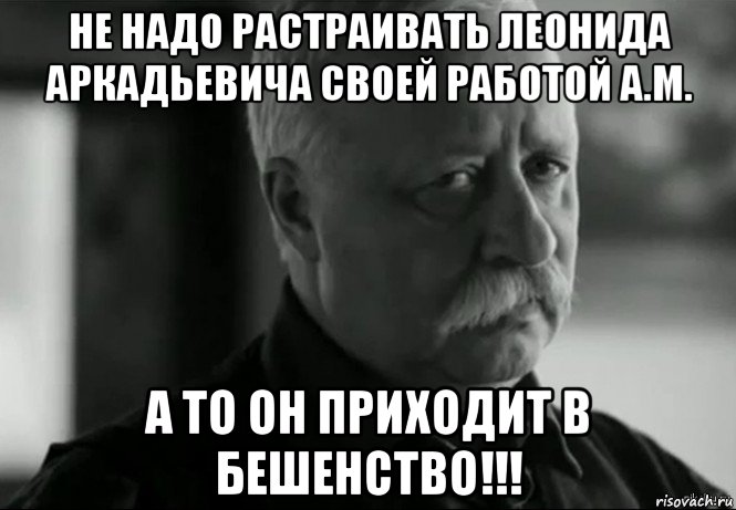 не надо растраивать леонида аркадьевича своей работой а.м. а то он приходит в бешенство!!!, Мем Не расстраивай Леонида Аркадьевича