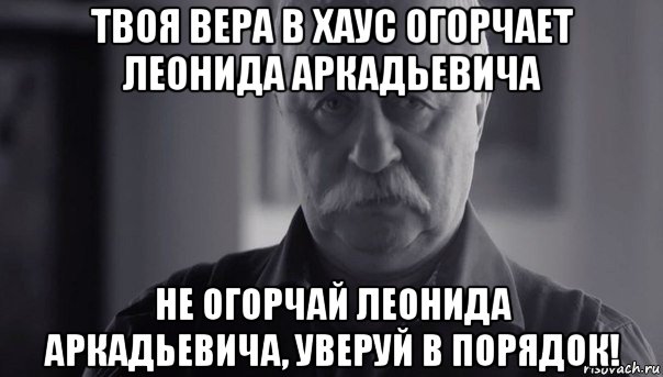 твоя вера в хаус огорчает леонида аркадьевича не огорчай леонида аркадьевича, уверуй в порядок!, Мем Не огорчай Леонида Аркадьевича