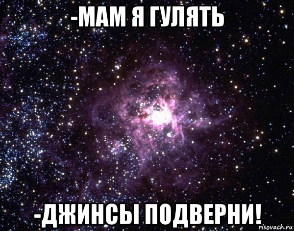 -мам я гулять -джинсы подверни!