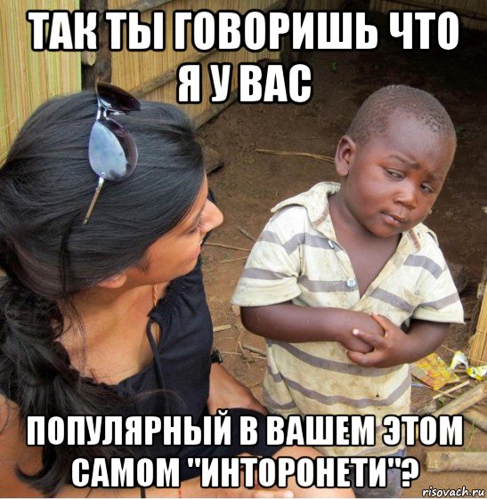 так ты говоришь что я у вас популярный в вашем этом самом "инторонети"?, Мем    Недоверчивый негритенок